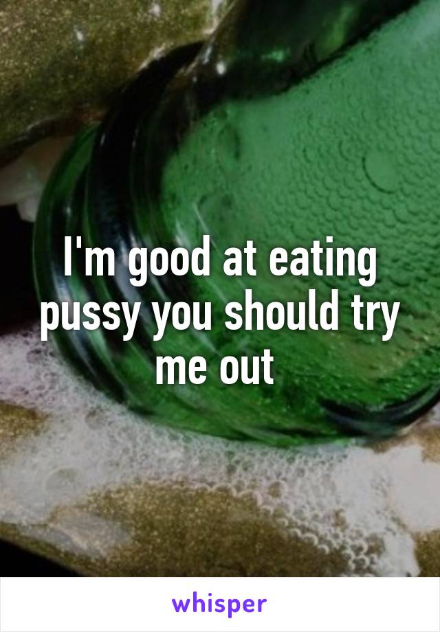 I'm good at eating pussy you should try me out 