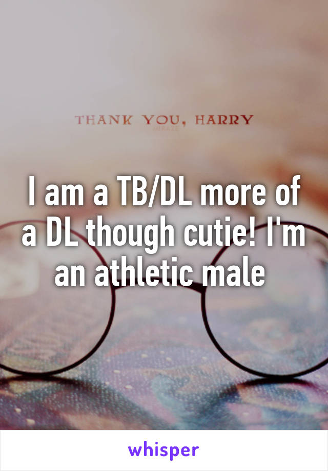 I am a TB/DL more of a DL though cutie! I'm an athletic male 