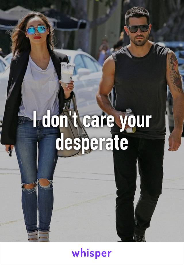 I don't care your desperate