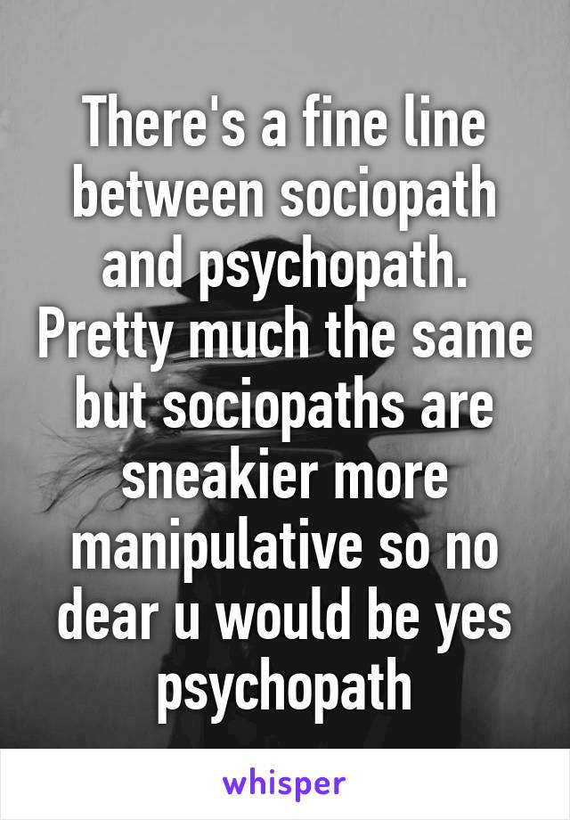 There's a fine line between sociopath and psychopath. Pretty much the same but sociopaths are sneakier more manipulative so no dear u would be yes psychopath