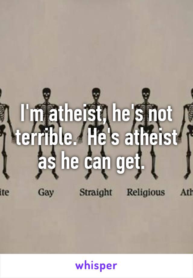 I'm atheist, he's not terrible.  He's atheist as he can get.  