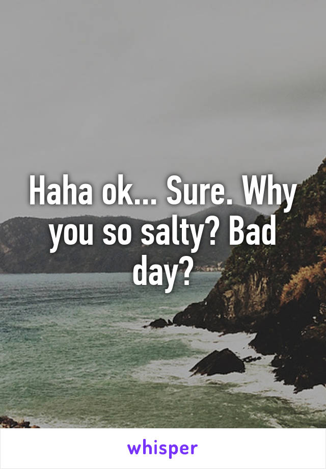 Haha ok... Sure. Why you so salty? Bad day?