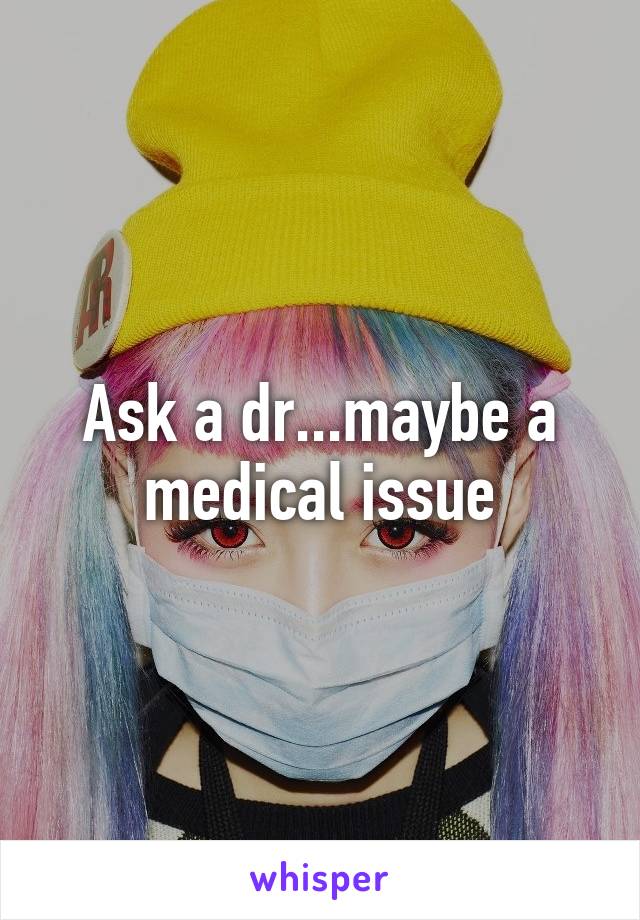 Ask a dr...maybe a medical issue