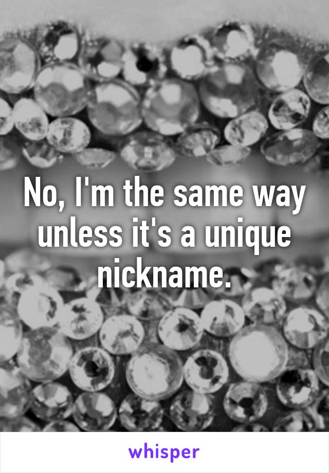 No, I'm the same way unless it's a unique nickname.