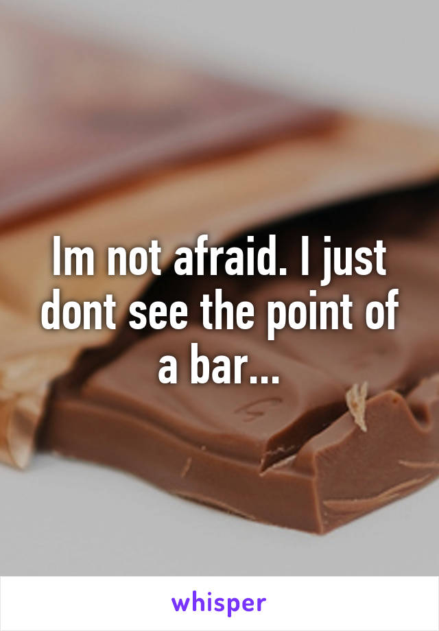 Im not afraid. I just dont see the point of a bar...