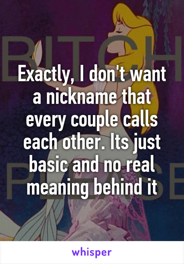 Exactly, I don't want a nickname that every couple calls each other. Its just basic and no real meaning behind it