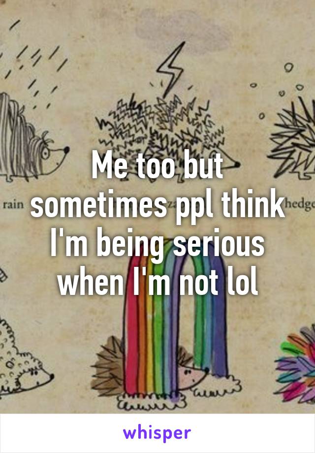 Me too but sometimes ppl think I'm being serious when I'm not lol