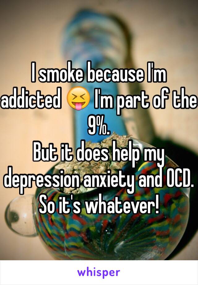 I smoke because I'm addicted 😝 I'm part of the 9%. 
But it does help my depression anxiety and OCD. So it's whatever! 