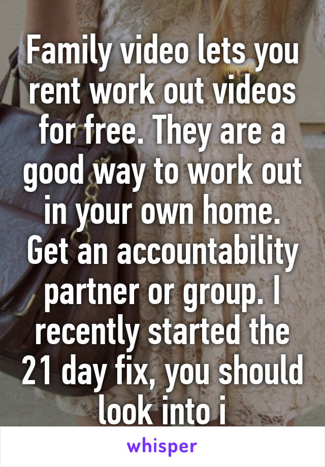 Family video lets you rent work out videos for free. They are a good way to work out in your own home. Get an accountability partner or group. I recently started the 21 day fix, you should look into i