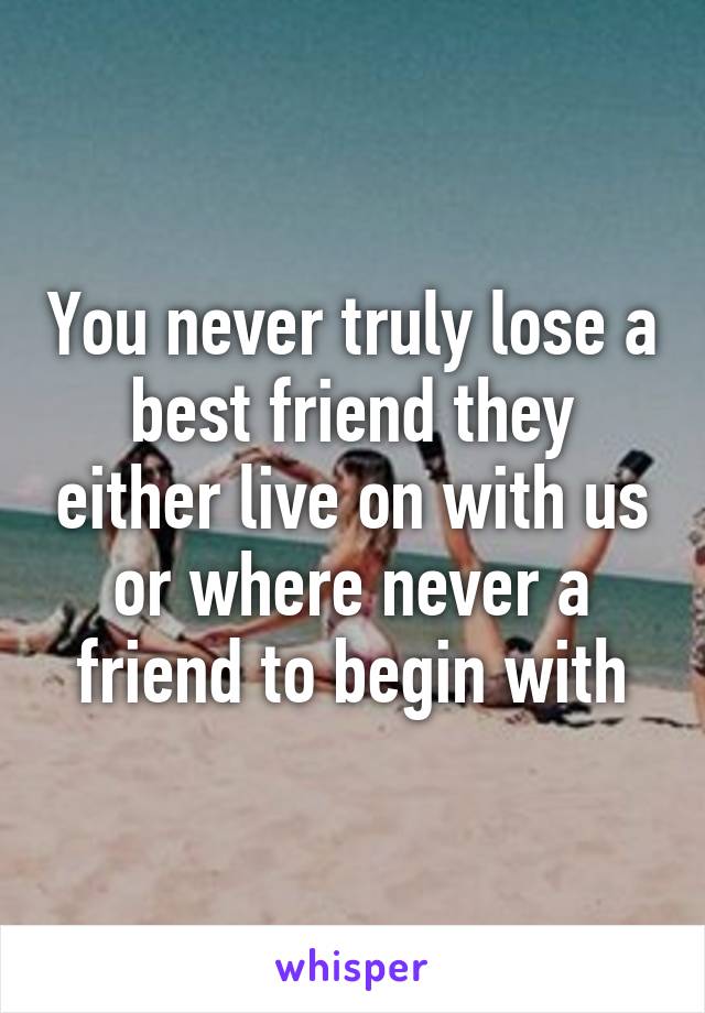 You never truly lose a best friend they either live on with us or where never a friend to begin with