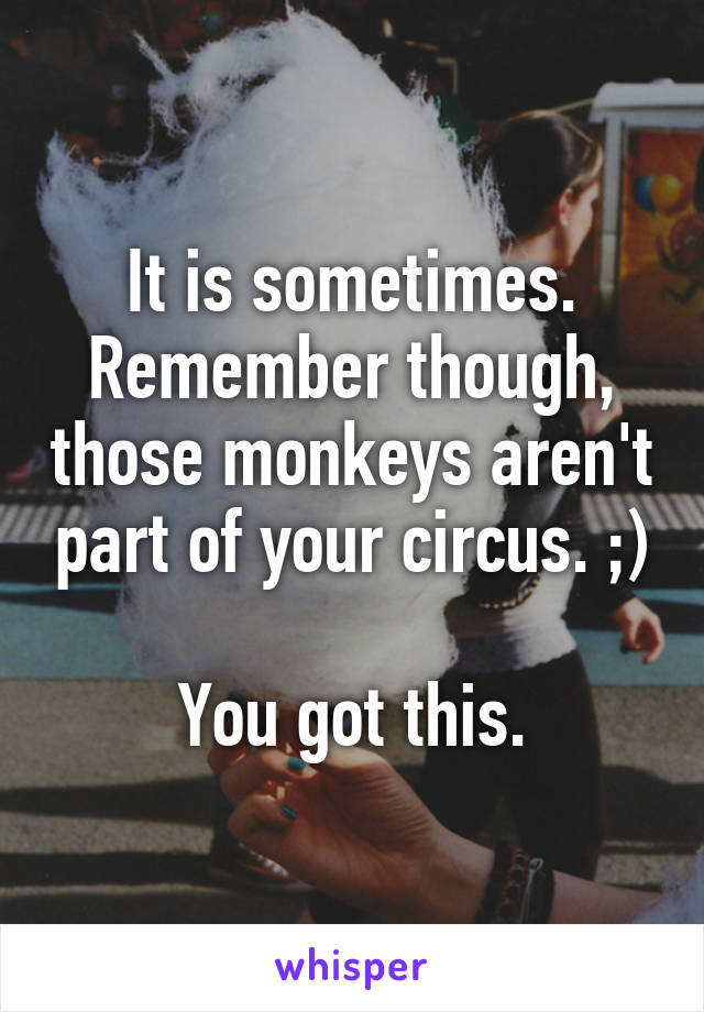 It is sometimes. Remember though, those monkeys aren't part of your circus. ;)

You got this.