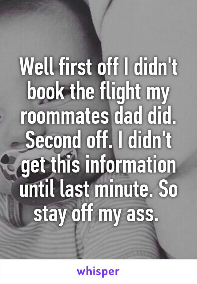 Well first off I didn't book the flight my roommates dad did. Second off. I didn't get this information until last minute. So stay off my ass. 