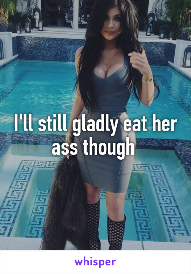 I'll still gladly eat her ass though 