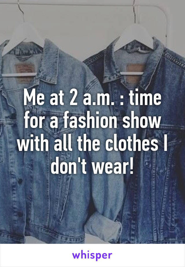 Me at 2 a.m. : time for a fashion show with all the clothes I don't wear!