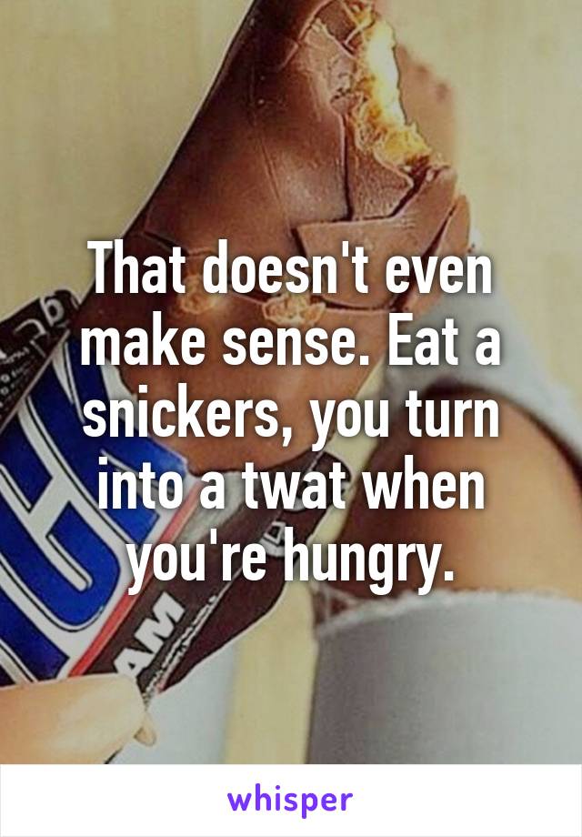 That doesn't even make sense. Eat a snickers, you turn into a twat when you're hungry.