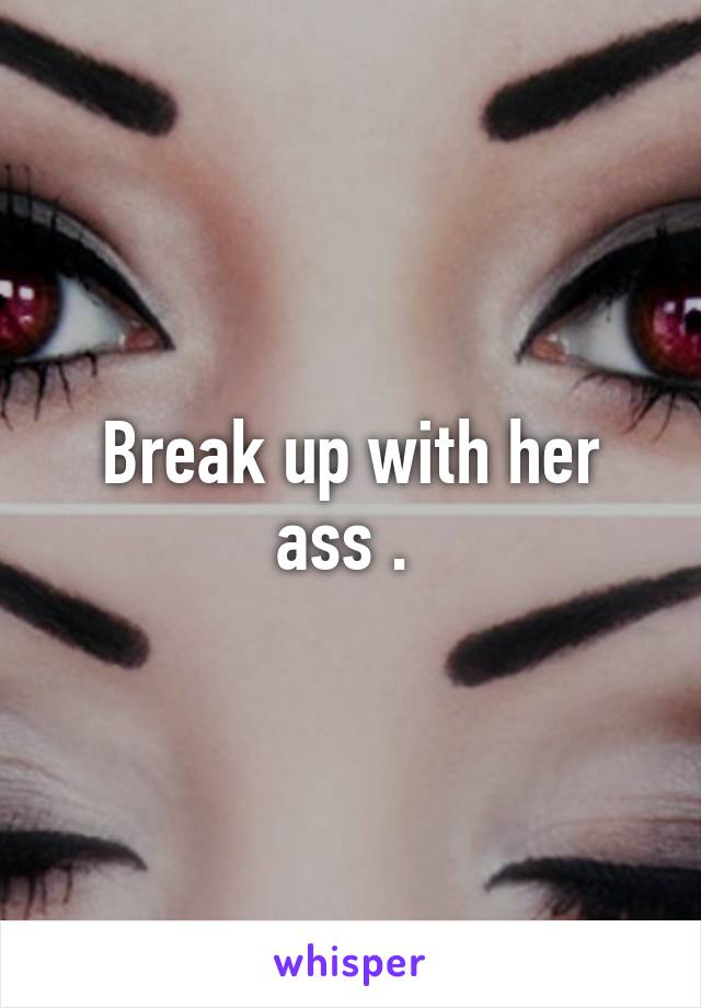 Break up with her ass . 
