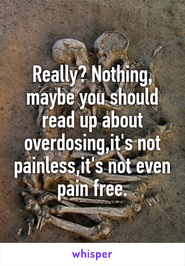 Really? Nothing, maybe you should read up about overdosing,it's not painless,it's not even pain free.