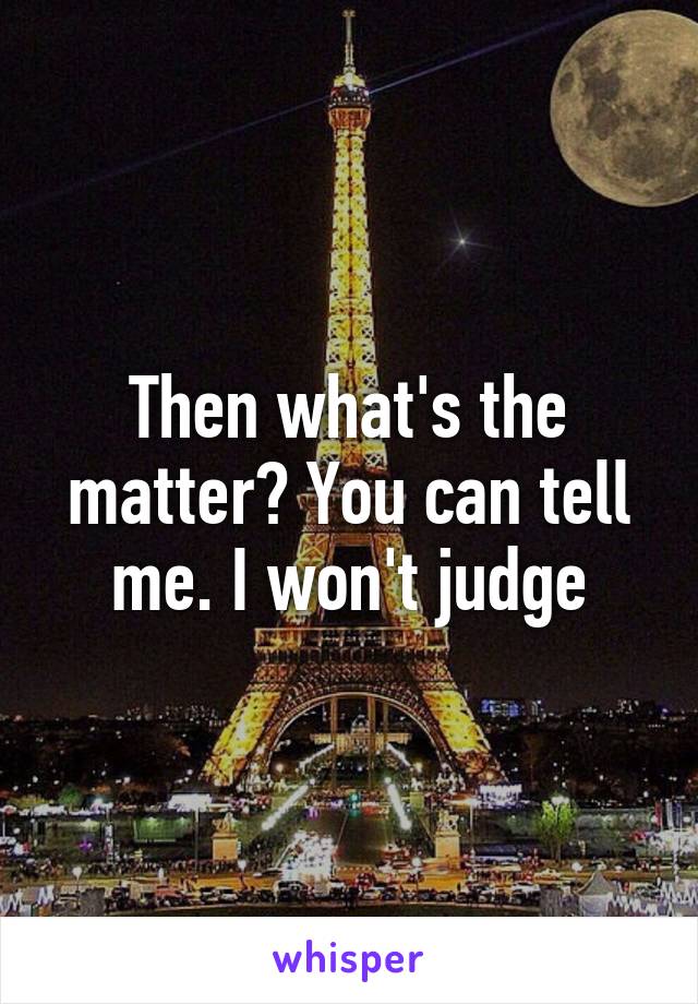 Then what's the matter? You can tell me. I won't judge