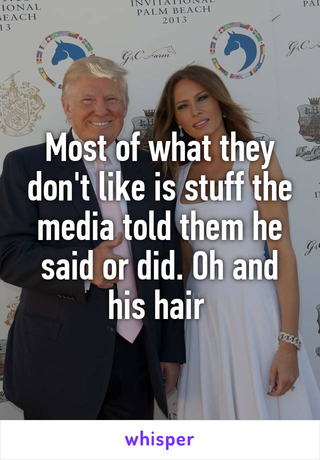 Most of what they don't like is stuff the media told them he said or did. Oh and his hair 