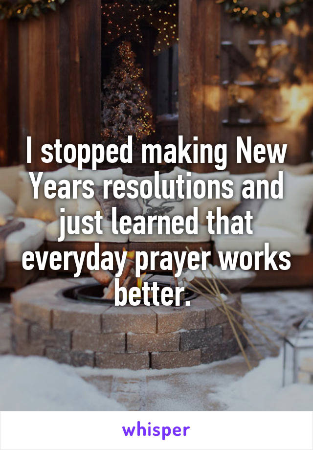 I stopped making New Years resolutions and just learned that everyday prayer works better. 