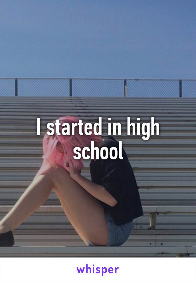 I started in high school