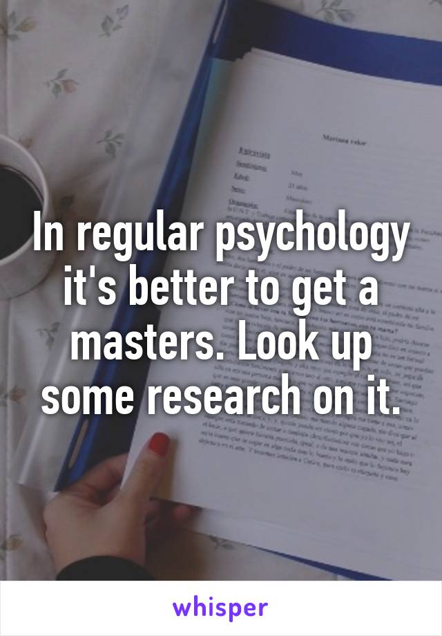 In regular psychology it's better to get a masters. Look up some research on it.