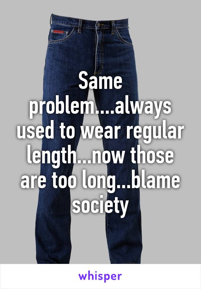 Same problem....always used to wear regular length...now those are too long...blame society