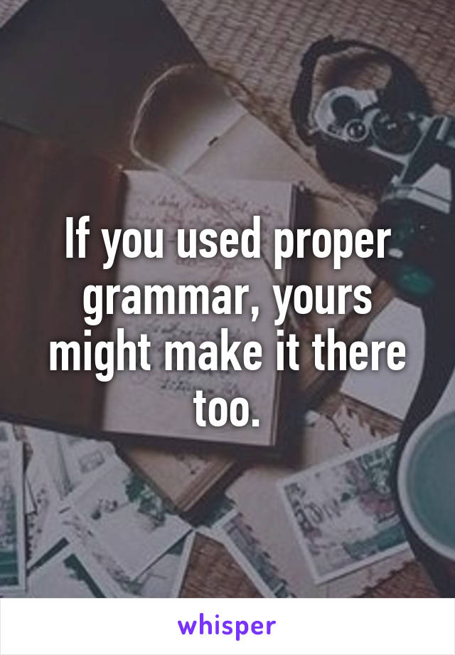 If you used proper grammar, yours might make it there too.