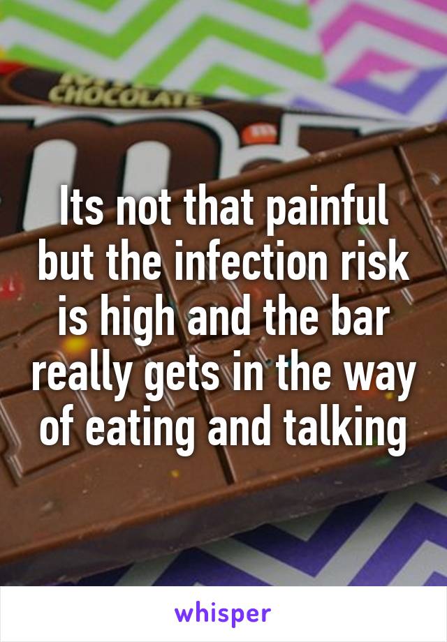 Its not that painful but the infection risk is high and the bar really gets in the way of eating and talking