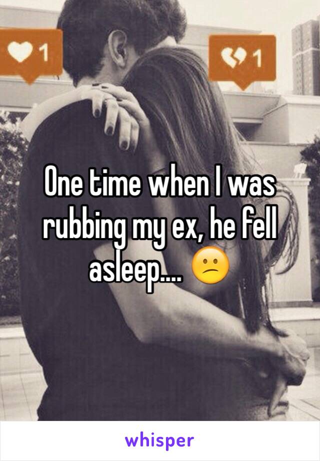 One time when I was rubbing my ex, he fell asleep.... 😕