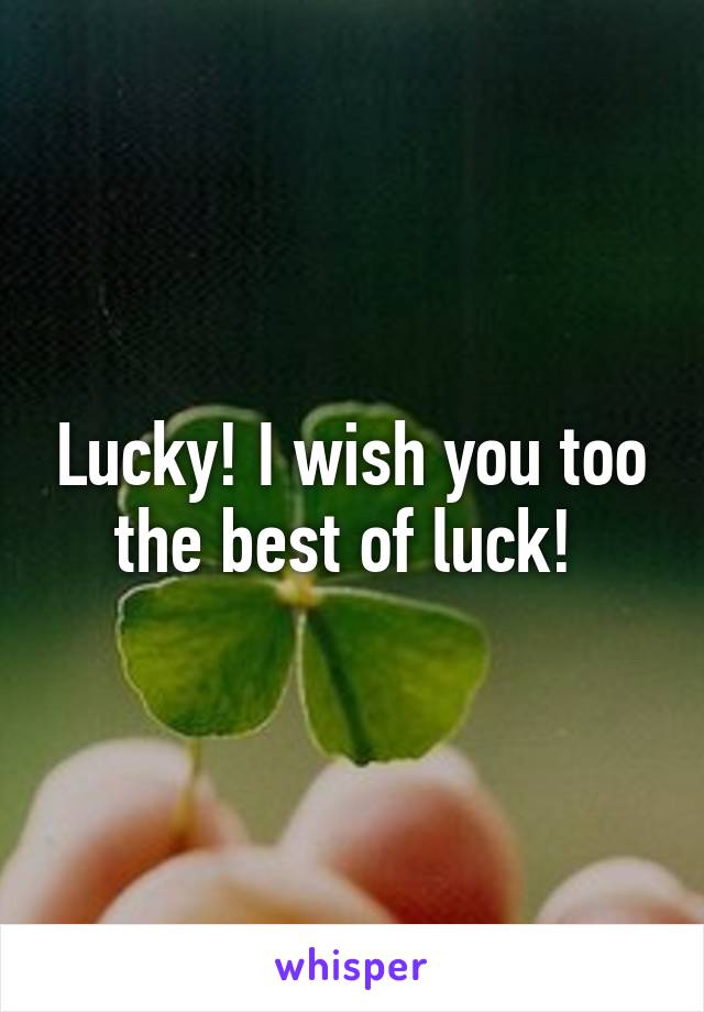 Lucky! I wish you too the best of luck! 