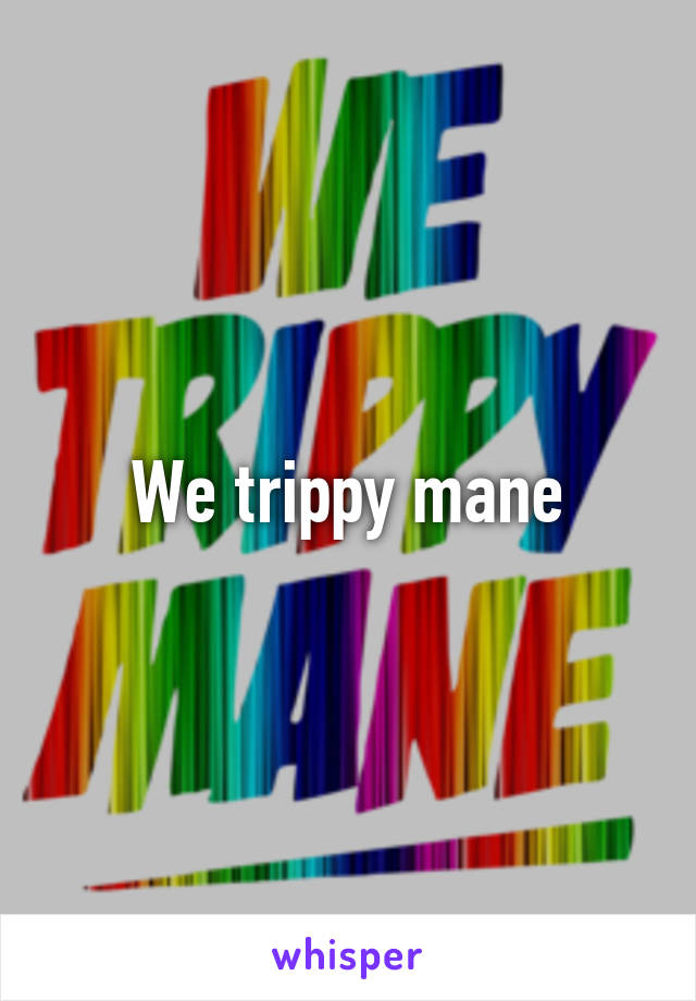 We trippy mane