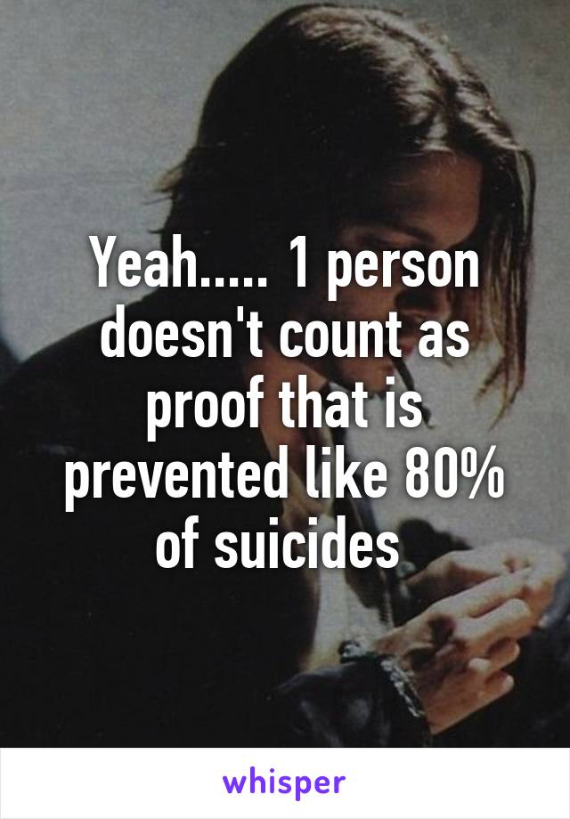 Yeah..... 1 person doesn't count as proof that is prevented like 80% of suicides 