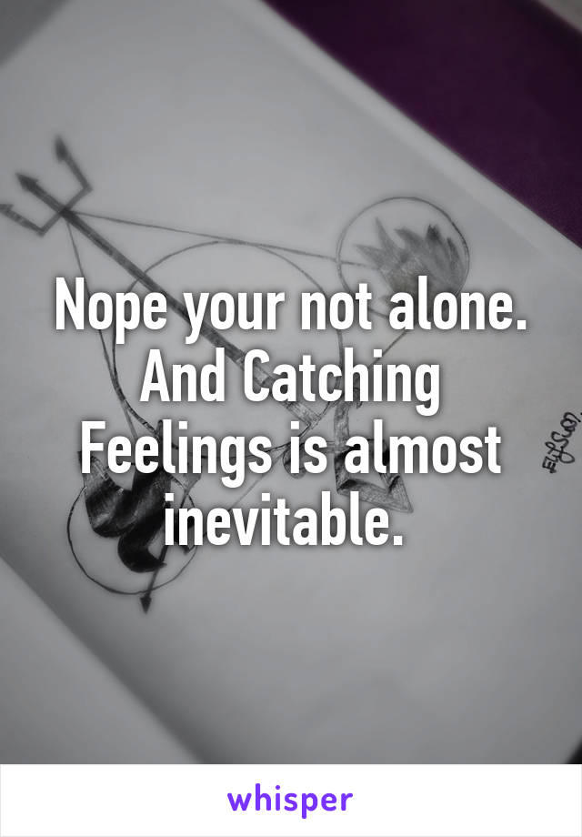 Nope your not alone. And Catching Feelings is almost inevitable. 