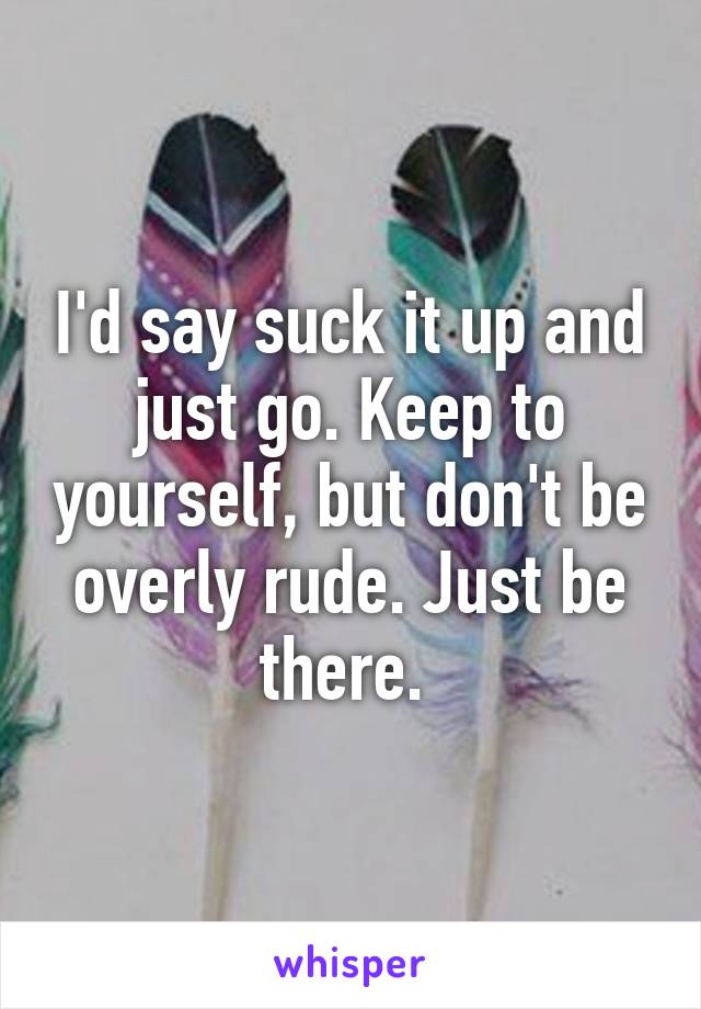 I'd say suck it up and just go. Keep to yourself, but don't be overly rude. Just be there. 