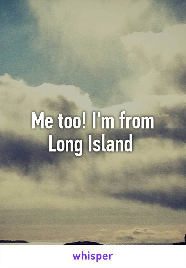 Me too! I'm from Long Island 