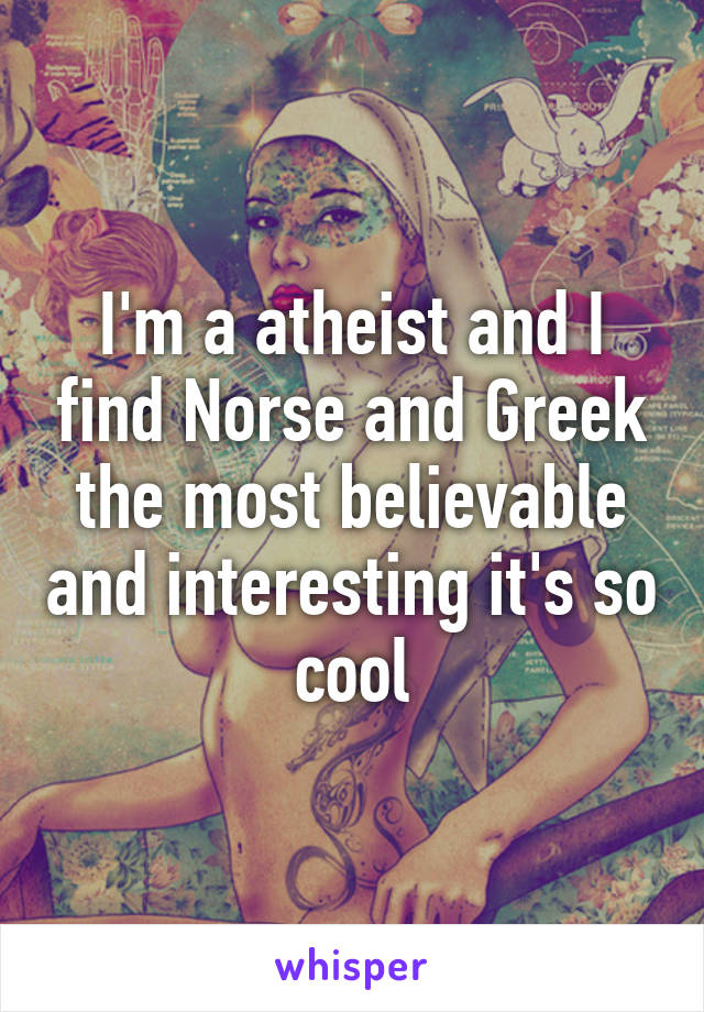 I'm a atheist and I find Norse and Greek the most believable and interesting it's so cool