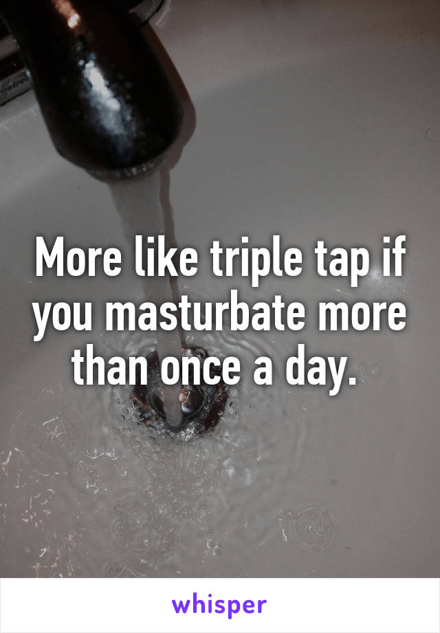 More like triple tap if you masturbate more than once a day. 