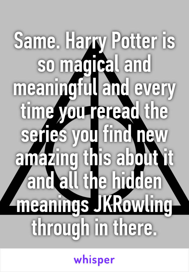 Same. Harry Potter is so magical and meaningful and every time you reread the series you find new amazing this about it and all the hidden meanings JKRowling through in there.