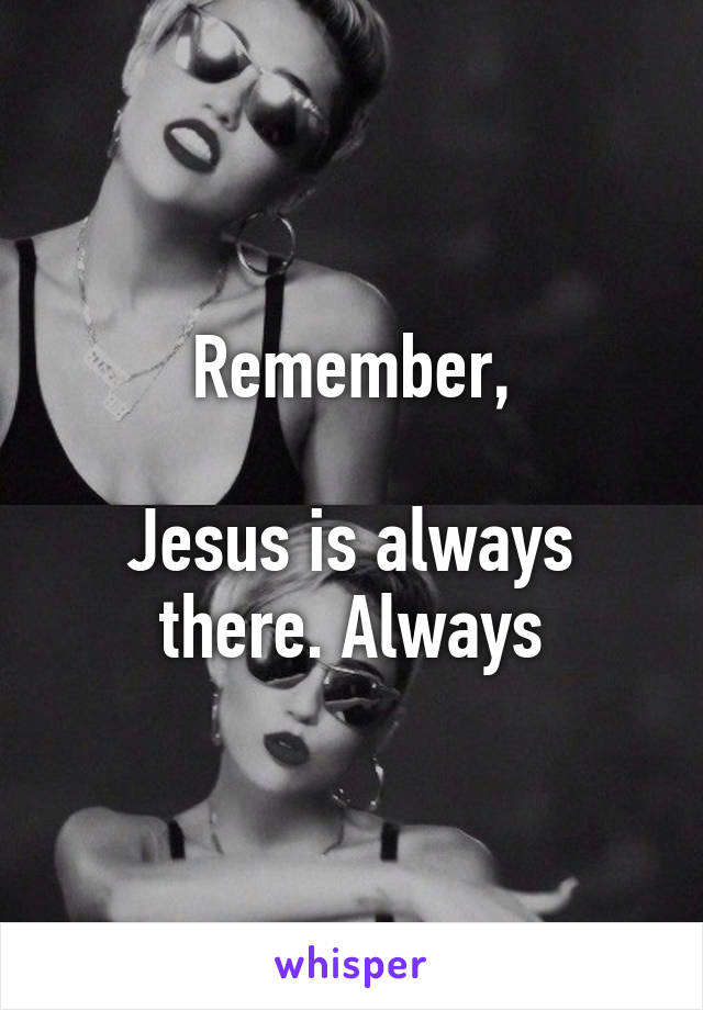 Remember,

Jesus is always there. Always