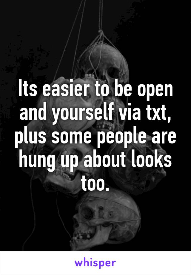 Its easier to be open and yourself via txt, plus some people are hung up about looks too.