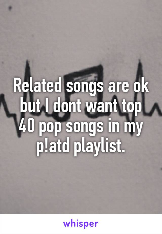 Related songs are ok but I dont want top 40 pop songs in my p!atd playlist.