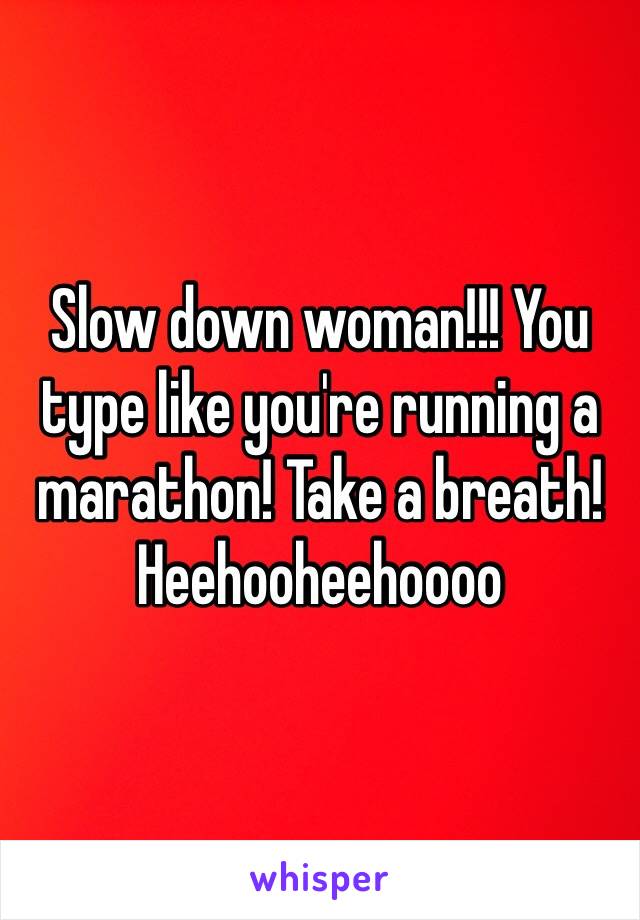 Slow down woman!!! You type like you're running a marathon! Take a breath! Heehooheehoooo