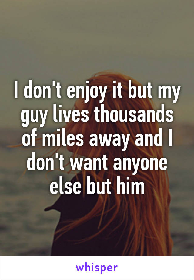 I don't enjoy it but my guy lives thousands of miles away and I don't want anyone else but him