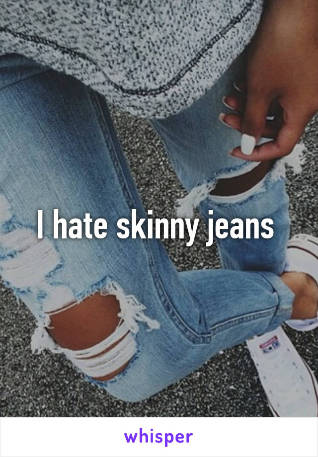 I hate skinny jeans 