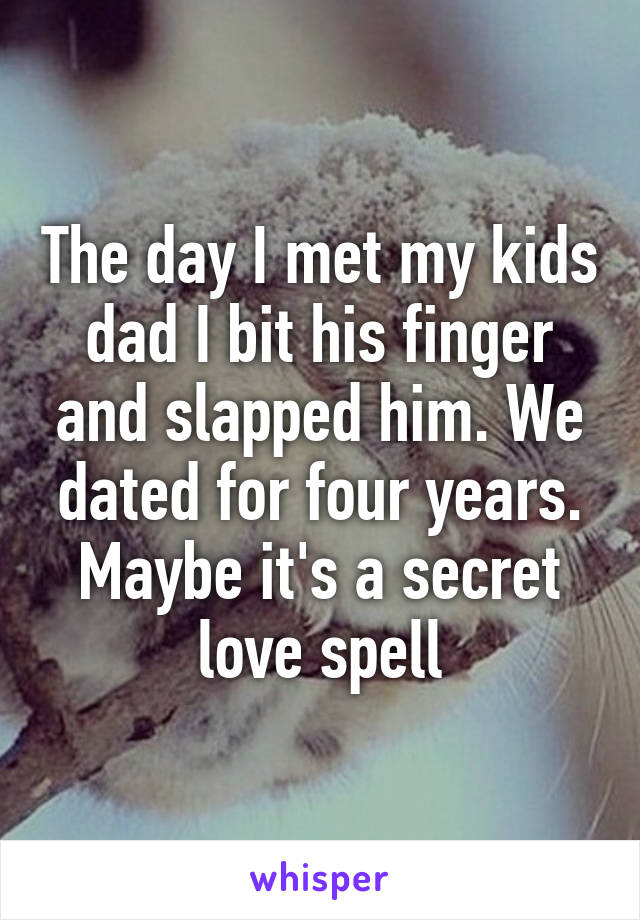 The day I met my kids dad I bit his finger and slapped him. We dated for four years.
Maybe it's a secret love spell