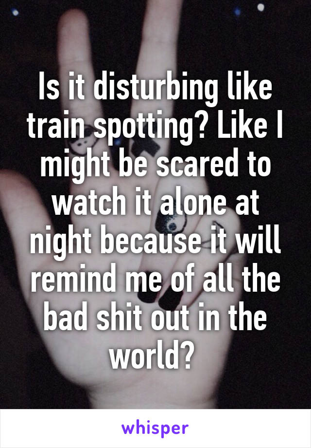 Is it disturbing like train spotting? Like I might be scared to watch it alone at night because it will remind me of all the bad shit out in the world? 