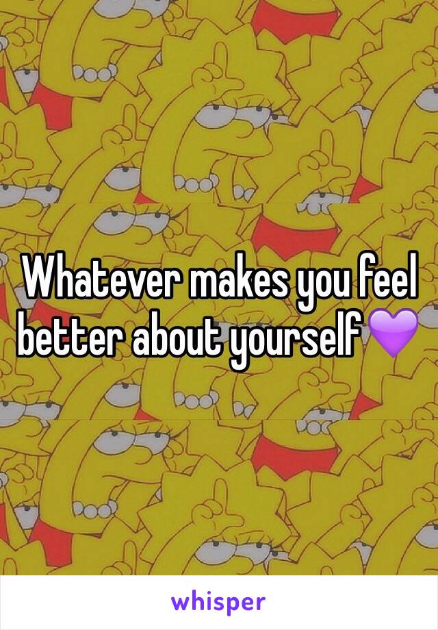 Whatever makes you feel better about yourself💜