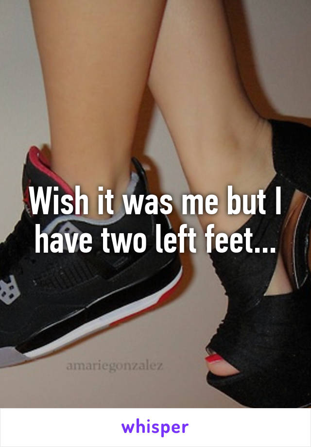 Wish it was me but I have two left feet...