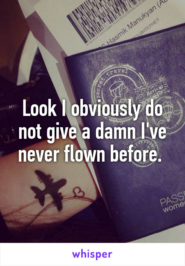 Look I obviously do not give a damn I've never flown before. 